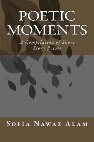 Full Download Poetic Moments: A Compilation of Short Story Poems (Volume 1) - Sofia Nawaz Alam | PDF