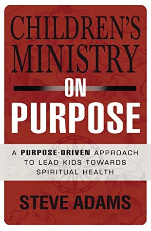 Read Children's Ministry on Purpose: A Purpose Driven Approach to Lead Kids toward Spiritual Health - Steven J. Adams | ePub