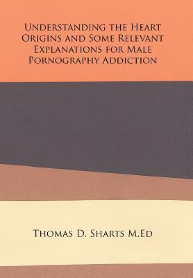 Read Understanding the Heart Origins and Some Relevant Explanations for Male Pornography Addiction - Thomas D Sharts M Ed file in PDF