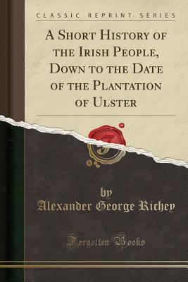 Download A Short History of the Irish People, Down to the Date of the Plantation of Ulster (Classic Reprint) - Alexander George Richey | PDF