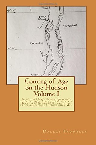 Read Coming of Age on the Hudson Volume I: In Which I Make Several Attempts to Float from Albany to Manhattan Between 2006 and 2010, and in the Process, Become a Citizen and a Man - Dallas K. Trombley file in PDF