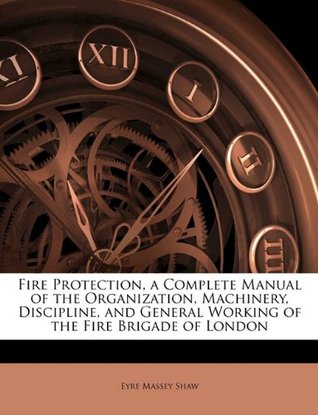 Read Online Fire Protection, a Complete Manual of the Organization, Machinery, Discipline, and General Working of the Fire Brigade of London - Eyre Massey Shaw file in ePub
