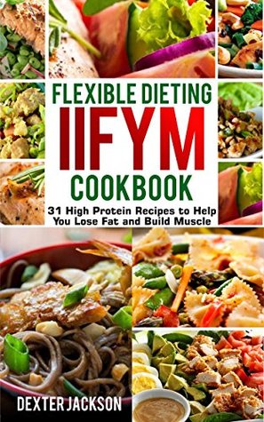 Full Download Flexible Dieting and IIFYM Cookbook (If It Fits Your Macros): 31 High Protein Recipes to Help You Lose Fat and Build Muscle - Dexter Jackson | PDF
