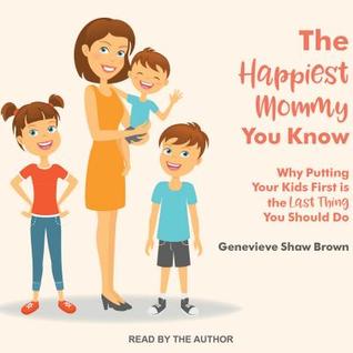 Read Online The Happiest Mommy You Know: Why Putting Your Kids First Is the Last Thing You Should Do - Genevieve Shaw Brown file in ePub
