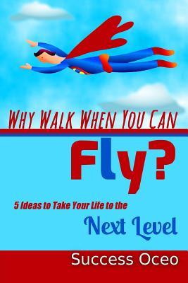 Download Why Walk When You Can Fly?: 5 Ideas to Take Your Life to the Next Level - Success Oceo | PDF