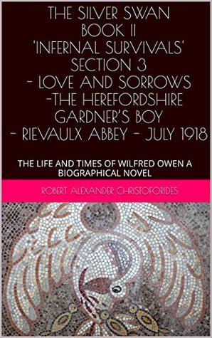 Download The Silver Swan Book II 'Infernal Survivals' Section 3 Love and Sorrows - The Herefordshire Gardner's Boy - Rievaulx Abbey - July 1918: the Life and Times  Or The Life and Times of Wilfred Owen a Biographical Novel - Robert Alexander Christoforides file in ePub