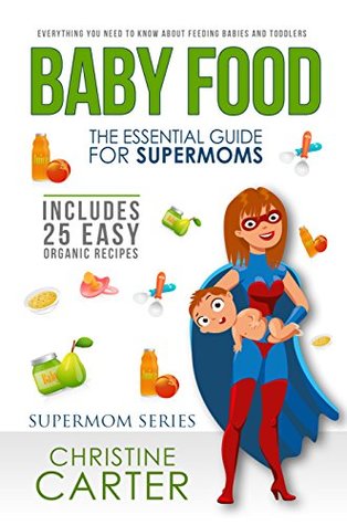 Read Baby Food: Essential Guide for Supermoms: Everything You Need to Know About Feeding Babies and Toddlers   25 Organic Recipes Included! - Christine J. Carter | ePub