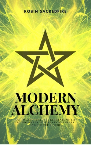 Read Modern Alchemy: How to Apply the Five Elements of Life to Prosper in Business Investments and See the Future - Robin Sacredfire | ePub