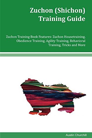 Read Zuchon (Shichon) Training Guide Zuchon Training Book Features: Zuchon Housetraining, Obedience Training, Agility Training, Behavioral Training, Tricks and More - Austin Churchill | ePub