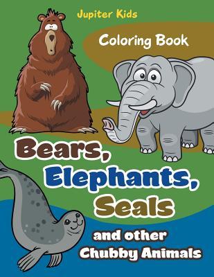 Full Download Bears, Elephants, Seals and Other Chubby Animals Coloring Book - Jupiter Kids file in ePub