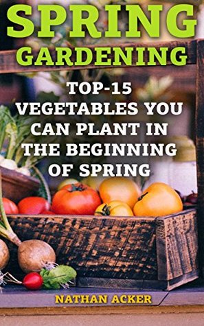 Full Download Spring Gardening: Top-15 Vegetables You Can Plant In The Beginning Of Spring: (Gardening Books, Better Homes Gardens) - Nathan Acker file in PDF