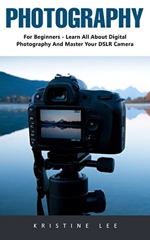 Read Online Photography: For Beginners - Learn All About Digital Photography And Master Your DSLR Camera - Kristine Lee file in ePub