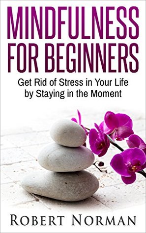 Read Online Mindfulness for Beginners: Get Rid Of Stress In Your Life By Staying In The Moment (Meditation, Calmness, Peace Book 1) - Robert Norman file in ePub