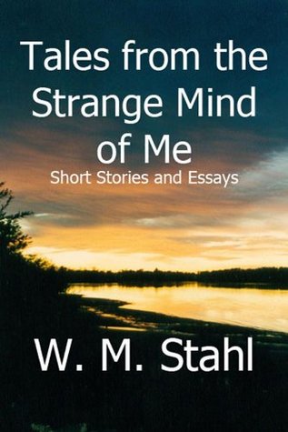 Read Online Tales from the Strange Mind of Me: Short Stories and Essays - W.M. Stahl | PDF