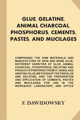 Read Glue, Gelatine, Animal Charcoal, Phosphorus, Cements, Pastes, and Mucilages: Comprising the Raw Materials and Manufacture of Skin and Bone Glue, Different Varieties of Glue, Animal Charcoal, Phosphorus, Gelatine and Products Prepared from It; Isinglass - Ferdinand Dawidowsky file in PDF