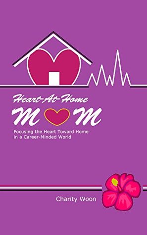 Read Online Heart-At-Home Mom: Focusing the Heart Toward Home in a Career-Minded World - Charity Woon | PDF