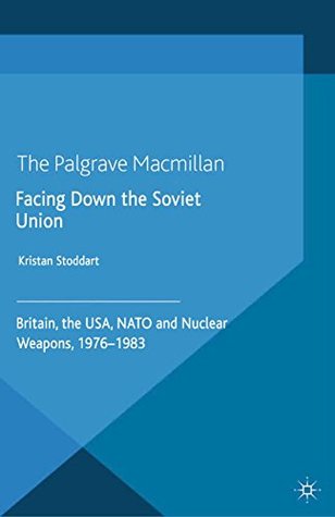 Read Facing Down the Soviet Union: Britain, the USA, NATO and Nuclear Weapons, 1976-1983 - Kristan Stoddart | PDF