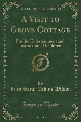 Download A Visit to Grove Cottage: For the Entertainment and Instruction of Children (Classic Reprint) - Lucy Sarah Atkins Wilson file in PDF