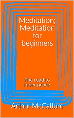 Read Meditation; Meditation for beginners: The road to inner peace (Meditation, Mind, body, soul, inner peace, beginners, yoga, Zen,awakening, mindfulness, relaxation, spirit) - Arthur McCallum | ePub