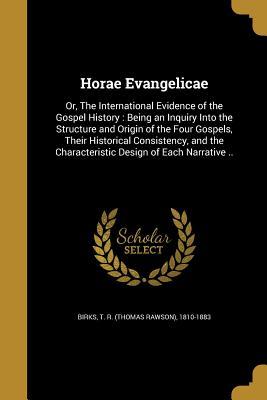 Read Horae Evangelicae: Or, the International Evidence of the Gospel History: Being an Inquiry Into the Structure and Origin of the Four Gospels, Their Historical Consistency, and the Characteristic Design of Each Narrative .. - T R (Thomas Rawson) 1810-1883 Birks | ePub