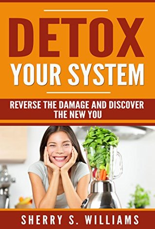 Read Detox Your System: Reverse The Damage And Discover The New You (Lose Weight, Feel Great, Rejuvenate Your Health, Supercharge Your Immunity) - Sherry S. Williams | ePub