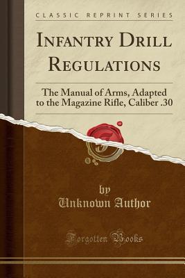 Read Online Infantry Drill Regulations: The Manual of Arms, Adapted to the Magazine Rifle, Caliber .30 (Classic Reprint) - Unknown | PDF