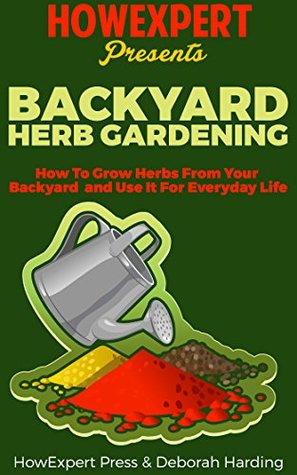 Read Backyard Herb Gardening: How To Grow Herbs From Your Backyard and Use It For Everyday Life - HowExpert Press | ePub
