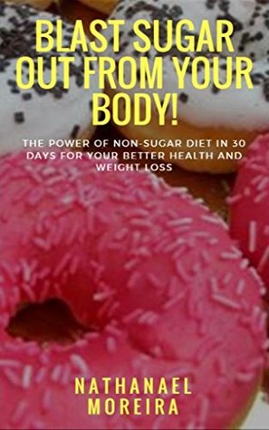 Full Download Blast Sugar Out From Your Body! The Power Of Non-Sugar Diet In 30 Days For Your Better Health And Weight Loss - Nathanael Moreira | ePub