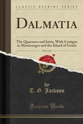 Download Dalmatia, Vol. 1 of 3: The Quarnero and Istria, with Cettigne in Montenegro and the Island of Grado (Classic Reprint) - T.G. Jackson file in PDF