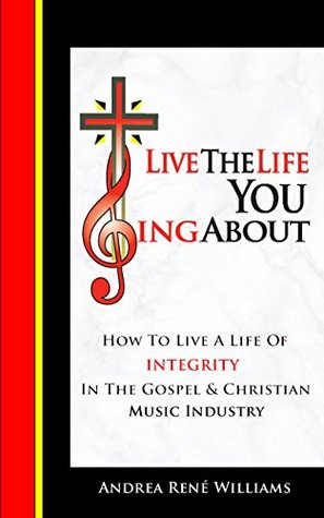 Full Download Live The Life You Sing About: How To Live With Integrity In The Gospel & Christian Music Industry - Andrea Williams | PDF