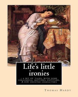 Full Download Life's Little Ironies: A Set of Tales, with Some Colloquial Sketches, Entitled, a Few Crusted Characters. By: Thomas Hardy: Thomas Hardy, Om (2 June 1840 - 11 January 1928) Was an English Novelist and Poet. - Thomas Hardy | PDF