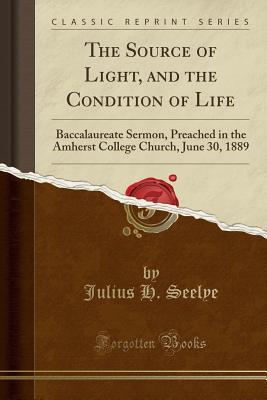 Read The Source of Light, and the Condition of Life: Baccalaureate Sermon, Preached in the Amherst College Church, June 30, 1889 (Classic Reprint) - Julius Hawley Seelye | ePub