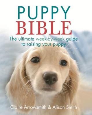 Read The Puppy Bible: The Ultimate Week-By-Week Guide to Raising Your Puppy - Alison Smith file in PDF