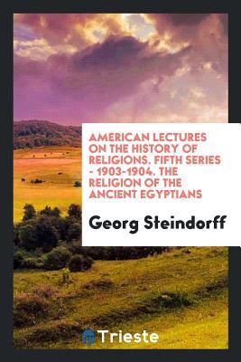 Read American Lectures on the History of Religions. Fifth Series - 1903-1904. the Religion of the Ancient Egyptians - Georg Steindorff file in ePub