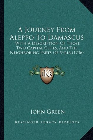 Download A Journey from Aleppo to Damascus: With a Description of Those Two Capital Cities, and the Neighboring Parts of Syria (1736) - John Green file in ePub