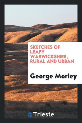 Read Online Sketches of Leafy Warwickshire, Rural and Urban - George Morley file in PDF