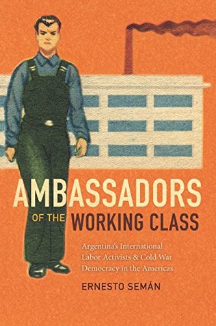 Download Ambassadors of the Working Class: Argentina's International Labor Activists and Cold War Democracy in the Americas - Ernesto Seman file in ePub