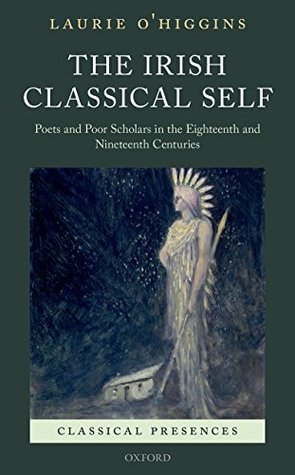 Read Online The Irish Classical Self: Poets and Poor Scholars in the Eighteenth and Nineteenth Centuries (Classical Presences) - Laurie O'Higgins | PDF