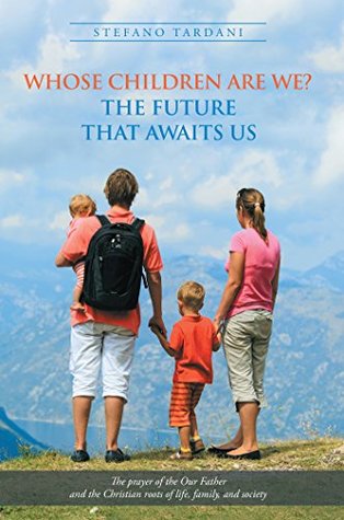 Read Online Whose Children Are We? the Future That Awaits Us: The Prayer of the Our Father and the Christian Roots of Life, Family, and Society - Stefano Tardani | PDF