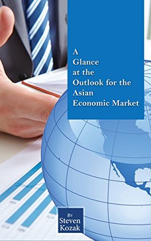 Read A Glance at the Outlook for the Asian Economic Market: A Quick Overview of Asian Market - Past,Present and Future Trends,Economic Stability,Annual Progress,Forex Trading,Chinese Market,Indian Market - Steven Kozak file in PDF