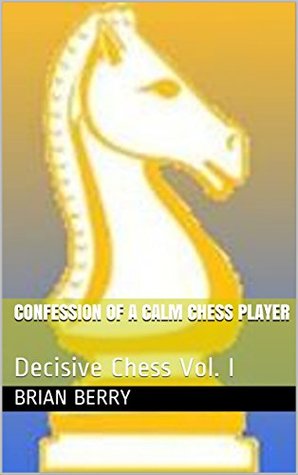 Read Confession Of A Calm Chess Player: Decisive Chess Vol. I - Brian Berry file in ePub