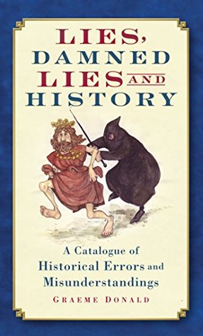Download Lies, Damned Lies and History: A Catalogue of Historical Errors and Misunderstandings - Graeme Donald | PDF
