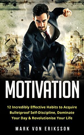 Full Download Motivation: 12 Incredibly Effective Habits to Acquire Bulletproof Self-Discipline, Dominate Your Day & Revolutionise Your Life (Motivation Series Book 1) - Mark Von Eriksson file in PDF
