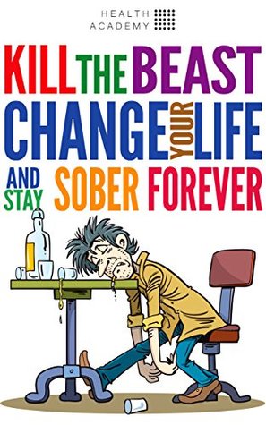 Full Download Kill the Beast, Change Your Life And Stay Sober Forever!: Control Your Addiction, Fight the Urge, Quit Drinking and Find Your Path to Happines - Health Academy | ePub