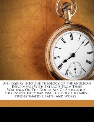 Read An Inquiry Into The Theology Of The Anglican Reformers: With Extracts From Their Writings On The Doctrines Of Apostolical Succession, Holy Baptism,  Eucharist, Predestination, Faith And Works .. - Houghton William 1829-1897 file in ePub