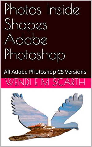 Download Photos Inside Shapes Adobe Photoshop: All Adobe Photoshop CS Versions (Adobe Photoshop Made Easy Book 94) - Wendi E.M. Scarth file in PDF
