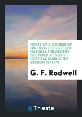 Read Online Notes of a Course of Nineteen Lectures on Natural Philosophy Delivered at Guy's Hospital During the Session 1872-73 - George Farrer Rodwell file in ePub