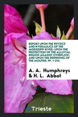 Read Report Upon the Physics and Hydraulics of the Mississippi River; Upon the Protection of the Alluvial Region Against Overflow; And Upon the Deepening of the Mouths, Pp. 1-214 - Andrew Atkinson Humphreys | PDF