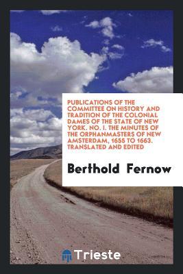 Full Download Publications of the Committee on History and Tradition of the Colonial Dames of the State of New York. No. I. the Minutes of the Orphanmasters of New Amsterdam, 1655 to 1663. Translated and Edited - Berthold Fernow file in ePub