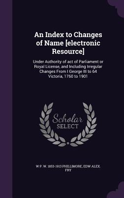 Read An Index to Changes of Name [Electronic Resource]: Under Authority of Act of Parliament or Royal License, and Including Irregular Changes from I George III to 64 Victoria, 1760 to 1901 - William Phillimore Watts Phillimore file in ePub